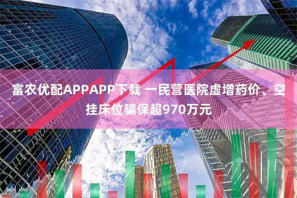 富农优配APPAPP下载 一民营医院虚增药价、空挂床位骗保超970万元