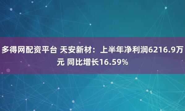 多得网配资平台 天安新材：上半年净利润6216.9万元 同比增长16.59%