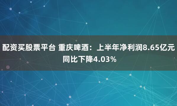 配资买股票平台 重庆啤酒：上半年净利润8.65亿元 同比下降4.03%
