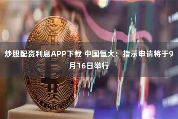 炒股配资利息APP下载 中国恒大：指示申请将于9月16日举行