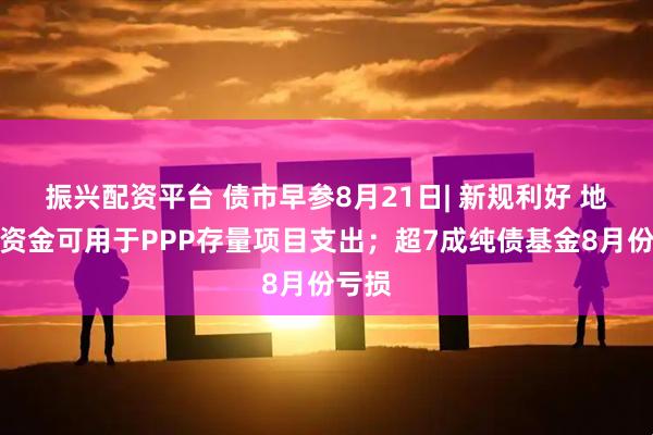 振兴配资平台 债市早参8月21日| 新规利好 地方债资金可用于PPP存量项目支出；超7成纯债基金8月份亏损