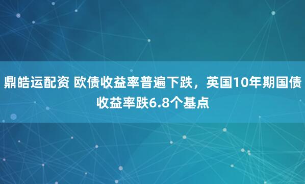 鼎皓运配资 欧债收益率普遍下跌，英国10年期国债收益率跌6.8个基点