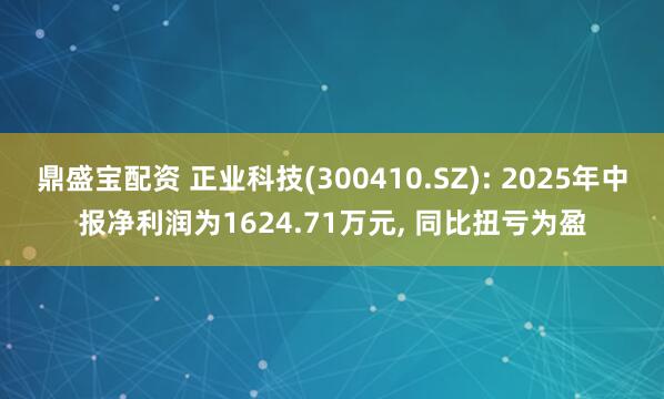 鼎盛宝配资 正业科技(300410.SZ): 2025年中报净利润为1624.71万元, 同比扭亏为盈