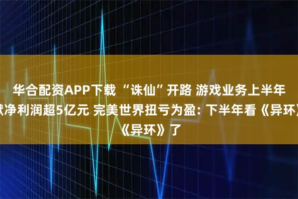 华合配资APP下载 “诛仙”开路 游戏业务上半年贡献净利润超5亿元 完美世界扭亏为盈: 下半年看《异环》了
