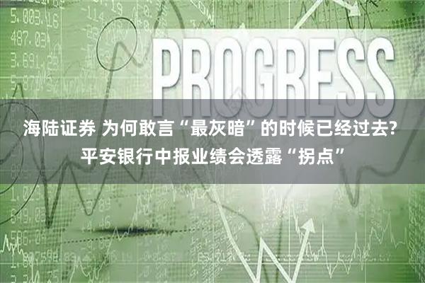 海陆证券 为何敢言“最灰暗”的时候已经过去? 平安银行中报业绩会透露“拐点”