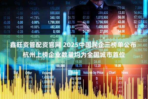 鑫旺资管配资官网 2025中国民企三榜单公布 杭州上榜企业数量均为全国城市首位