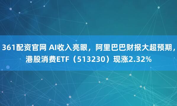 361配资官网 AI收入亮眼，阿里巴巴财报大超预期，港股消费ETF（513230）现涨2.32%