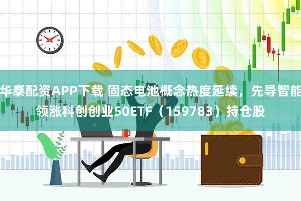 华泰配资APP下载 固态电池概念热度延续，先导智能领涨科创创业50ETF（159783）持仓股