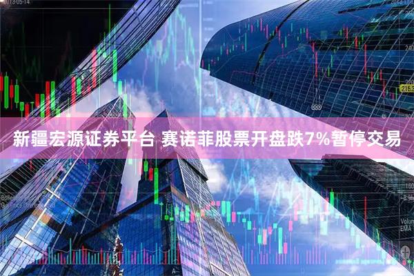 新疆宏源证券平台 赛诺菲股票开盘跌7%暂停交易