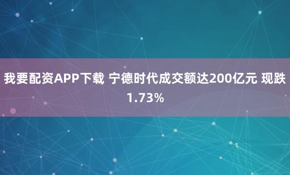 我要配资APP下载 宁德时代成交额达200亿元 现跌1.73%