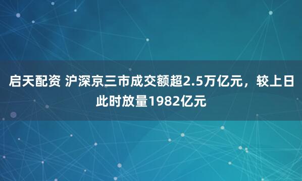 启天配资 沪深京三市成交额超2.5万亿元，较上日此时放量1982亿元