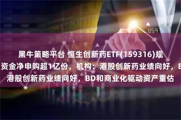 黑牛策略平台 恒生创新药ETF(159316)规模连续创新高，盘中已获资金净申购超1亿份，机构：港股创新药业绩向好，BD和商业化驱动资产重估