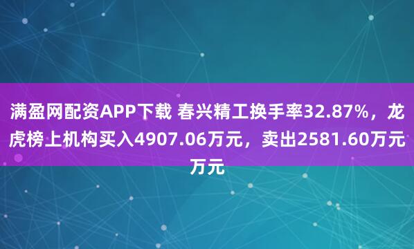 满盈网配资APP下载 春兴精工换手率32.87%，龙虎榜上机构买入4907.06万元，卖出2581.60万元
