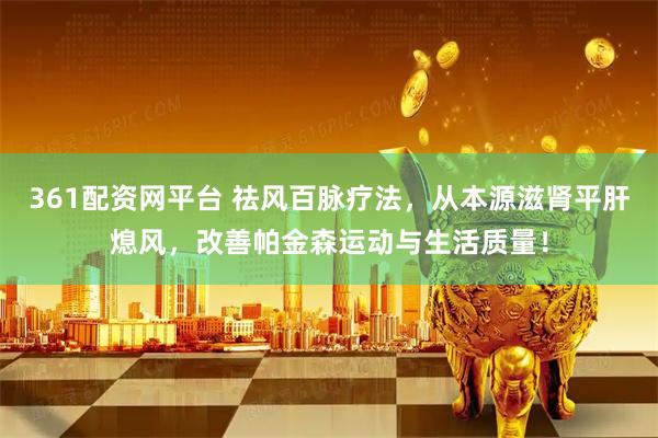 361配资网平台 祛风百脉疗法，从本源滋肾平肝熄风，改善帕金森运动与生活质量！