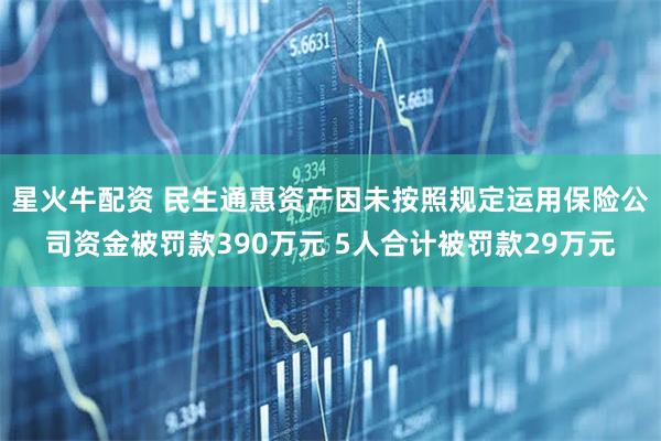 星火牛配资 民生通惠资产因未按照规定运用保险公司资金被罚款390万元 5人合计被罚款29万元