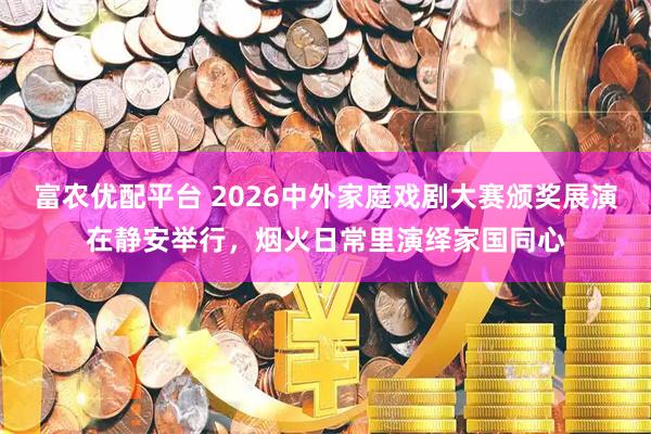富农优配平台 2026中外家庭戏剧大赛颁奖展演在静安举行，烟火日常里演绎家国同心