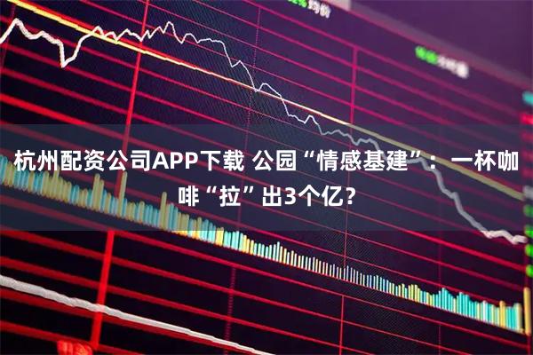 杭州配资公司APP下载 公园“情感基建”：一杯咖啡“拉”出3个亿？