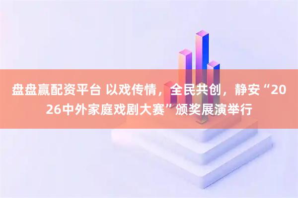 盘盘赢配资平台 以戏传情，全民共创，静安“2026中外家庭戏剧大赛”颁奖展演举行