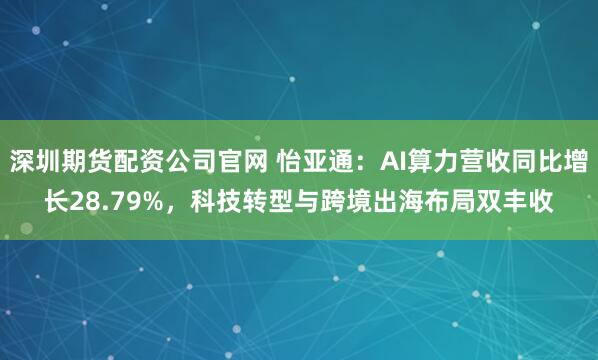 深圳期货配资公司官网 怡亚通:AI算力营收同比增长28.79%,科技转型与跨境出海布局双丰收