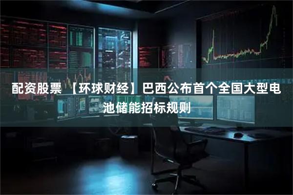 配资股票 【环球财经】巴西公布首个全国大型电池储能招标规则